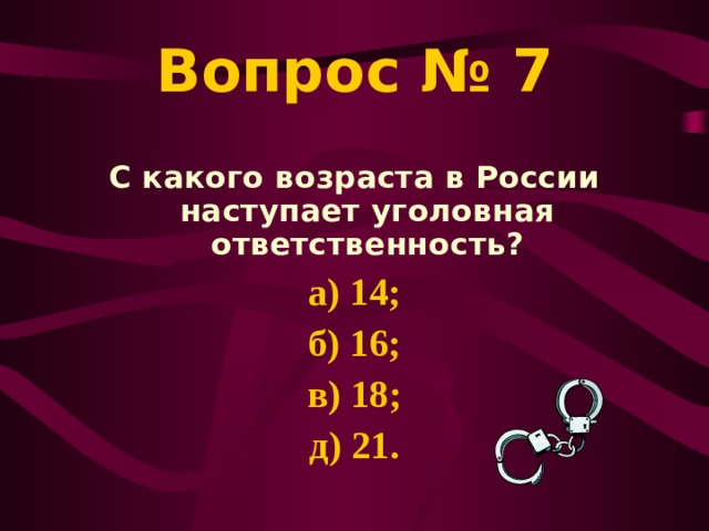 Вопрос № 7 С какого возраста в России наступает уголовная ответственность? а) 14; б) 16; в) 18; д) 21. 