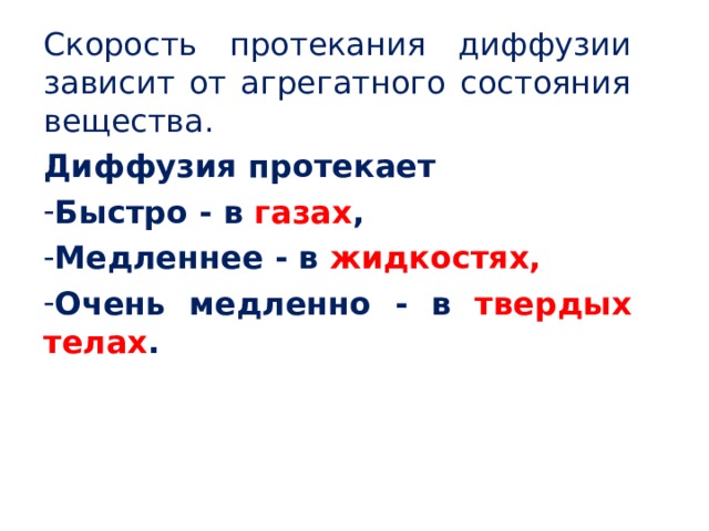 Скорость протекания диффузии зависит от агрегатного состояния вещества. Диффузия протекает Быстро - в газах , Медленнее - в жидкостях, Очень медленно - в твердых телах .  