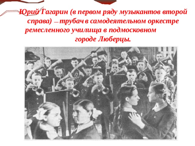 Юрий Гагарин (в первом ряду музыкантов второй справа) — трубач  в самодеятельном оркестре ремесленного училища в подмосковном городе Люберцы.  