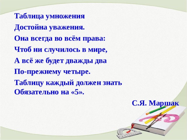 Таблица умножения Достойна уважения. Она всегда во всём права: Чтоб ни случилось в мире, А всё же будет дважды два По-прежнему четыре. Таблицу каждый должен знать   Обязательно на «5». С.Я. Маршак  