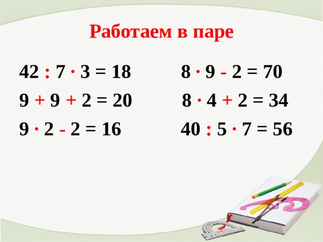 Работаем в паре 42 : 7 ∙ 3 = 18 8 ∙ 9 - 2 = 70 9 + 9 + 2 = 20 8 ∙ 4 + 2 = 34 9 ∙ 2 - 2 = 16 40 : 5 ∙ 7 = 56  