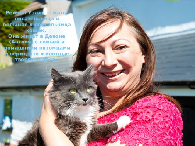 Рейчел Уэллс — мать, писательница и большая любительница кошек.  Она живет в Девоне (Англия) с семьей и  домашними питомцами и верит, что животные творят чудеса. 