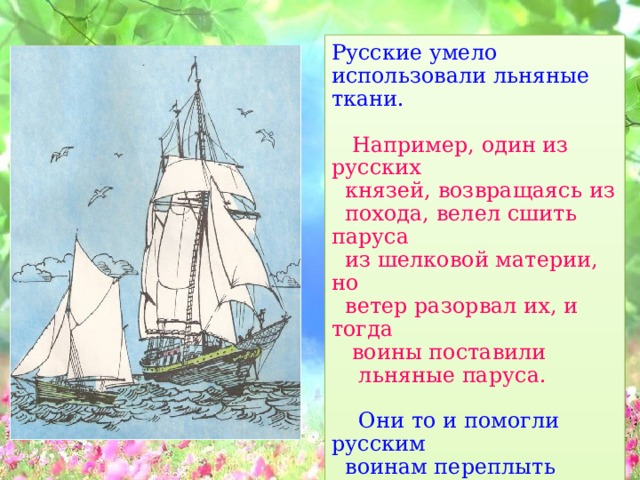 Русские умело использовали льняные ткани.  Например, один из русских  князей, возвращаясь из  похода, велел сшить паруса  из шелковой материи, но  ветер разорвал их, и тогда  воины поставили  льняные паруса.  Они то и помогли русским  воинам переплыть через  Черное море. 