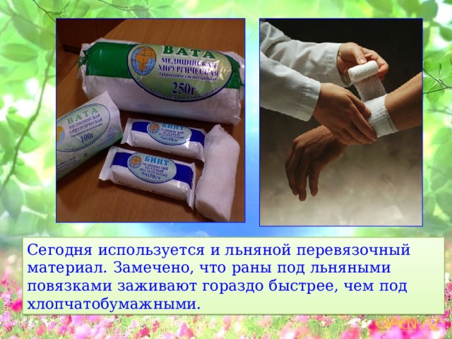  Сегодня используется и льняной перевязочный материал. Замечено, что раны под льняными повязками заживают гораздо быстрее, чем под хлопчатобумажными. 