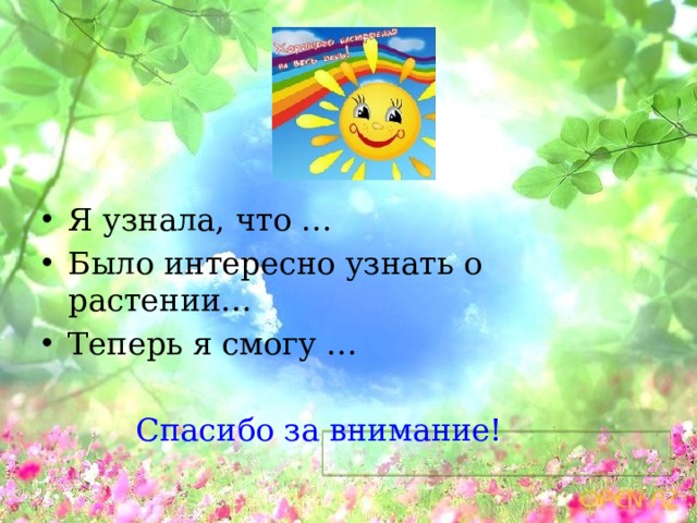 Я узнала, что … Было интересно узнать о растении… Теперь я смогу … Спасибо за внимание!  