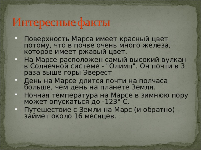 Поверхность Марса имеет красный цвет потому, что в почве очень много железа, которое имеет ржавый цвет.  На Марсе расположен самый высокий вулкан в Солнечной системе - 