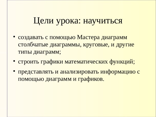 Цели урока: научиться создавать с помощью Мастера диаграмм столбчатые диаграммы, круговые, и другие типы диаграмм; строить графики математических функций; представлять и анализировать информацию с помощью диаграмм и графиков. 