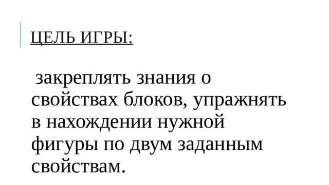 Цель игры: закреплять знания о свойствах блоков, упражнять в нахождении нужной фигуры по двум заданным свойствам. 