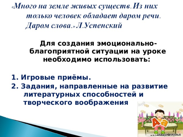 Для создания эмоционально-благоприятной ситуации на уроке необходимо использовать:  1. Игровые приёмы. 2. Задания, направленные на развитие литературных способностей и творческого воображения