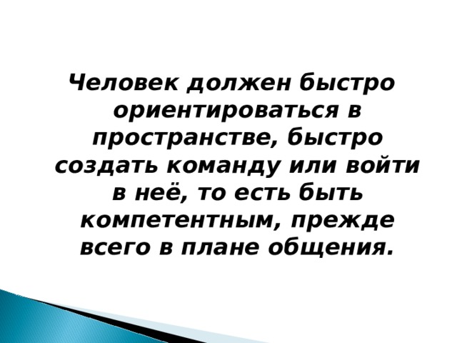 Человек должен быстро ориентироваться в пространстве, быстро создать команду или войти в неё, то есть быть компетентным, прежде всего в плане общения.