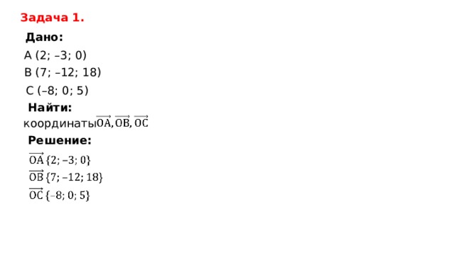 Задача 1 . Дано : А  (2; –3; 0) B (7; –12; 18) C (–8; 0; 5) Найти: координаты Решение: 