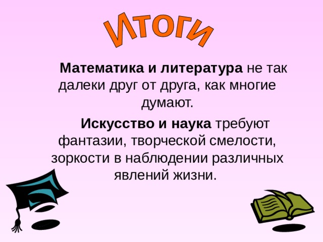  Математика и литература не так далеки друг от друга, как многие думают.  Искусство и наука требуют фантазии, творческой смелости, зоркости в наблюдении различных явлений жизни. 