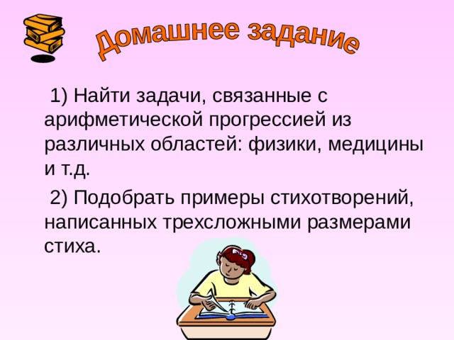  1) Найти задачи, связанные с арифметической прогрессией из различных областей: физики, медицины и т.д.  2) Подобрать примеры стихотворений, написанных трехсложными размерами стиха. 