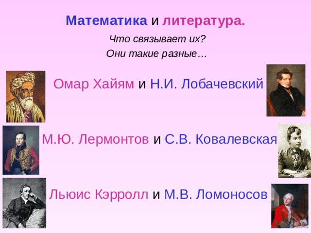 Математика и литература.  Что связывает их?  Они такие разные…    Омар Хайям и  Н.И. Лобачевский  М.Ю. Лермонтов и С.В. Ковалевская  Льюис Кэрролл и М.В. Ломоносов 