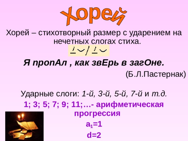 Хорей – стихотворный размер с ударением на нечетных слогах стиха.   Я пропАл , как звЕрь в загОне. (Б.Л.Пастернак)   Ударные слоги: 1-й, 3-й, 5-й, 7-й и т.д. 1; 3; 5; 7; 9; 11;…- арифметическая прогрессия a 1 =1 d=2 