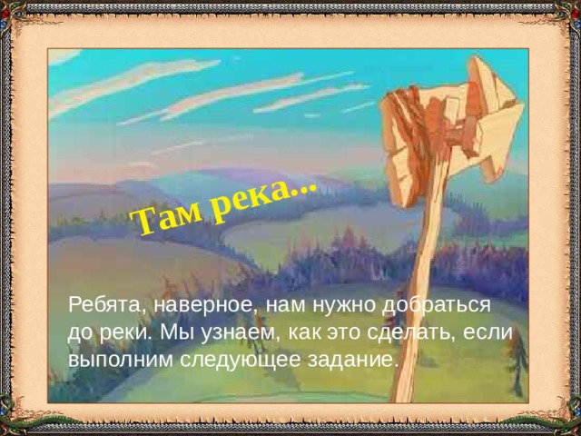 Там река... Ребята, наверное, нам нужно добраться до реки. Мы узнаем, как это сделать, если выполним следующее задание. 