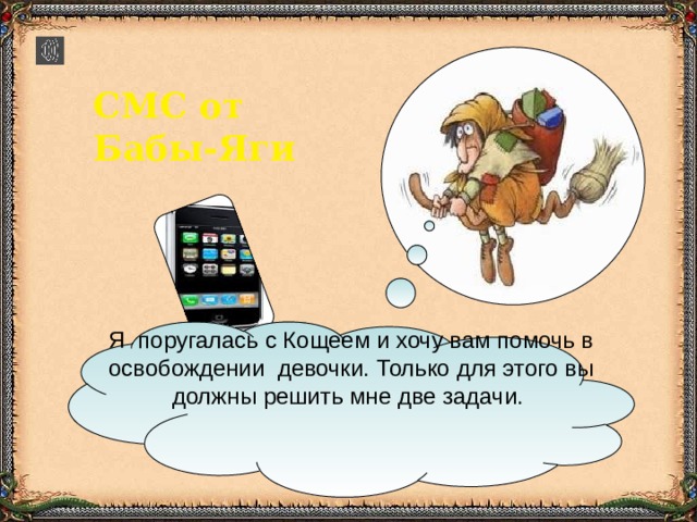 СМС от Бабы-Яги Я поругалась с Кощеем и хочу вам помочь в освобождении девочки. Только для этого вы должны решить мне две задачи. 