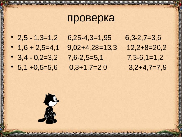 проверка 2,5 - 1,3=1,2 6,25-4,3=1,95 6,3-2,7=3,6 1,6 + 2,5=4,1 9,02+4,28=13,3 12,2+8=20,2 3,4 - 0,2=3,2 7,6-2,5=5,1 7,3-6,1=1,2 5,1 +0,5=5,6 0,3+1,7=2,0 3,2+4,7=7,9 