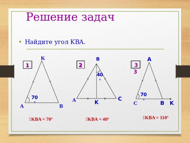  Решение задач Найдите угол KBA. K B A 2 3 2 1  3 1 40  70  70  C A K C B K A B  ے KBA = 110° ے KBA = 70° ے KBA = 40° 