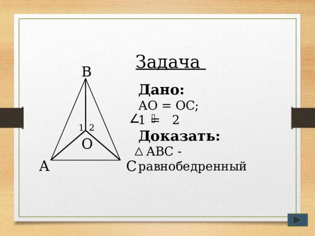 Задача В Дано: АО = ОС; 1 = 2 Доказать:   АВС - равнобедренный 1 2 О С А 13 