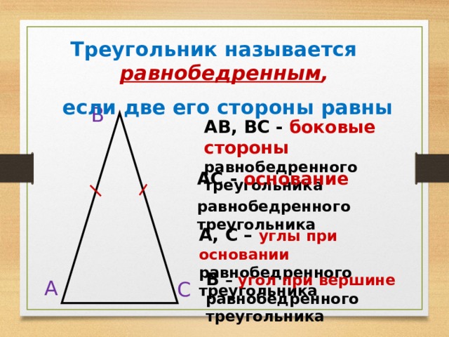  Треугольник называется равнобедренным ,  если две его стороны равны В АВ, ВС - боковые стороны  равнобедренного треугольника АС  - основание равнобедренного треугольника А, С – углы при основании равнобедренного треугольника В –  угол при вершине  равнобедренного треугольника А С 