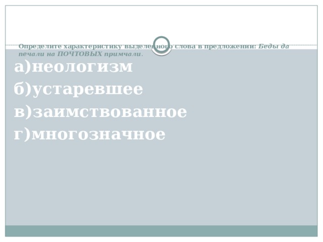 Определите характеристику выделенного слова в предложении: Беды да печали на ПОЧТОВЫХ примчали .   а)неологизм б)устаревшее в)заимствованное г)многозначное 