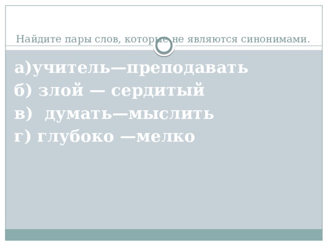 Найдите пары слов, которые не являются синонимами.   а)учитель—преподавать  б) злой — сердитый в) думать—мыслить  г) глубоко —мелко 