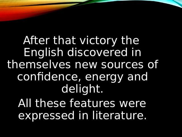  After that victory the English discovered in themselves new sources of confidence, energy and delight.  All these features were expressed in literature. 