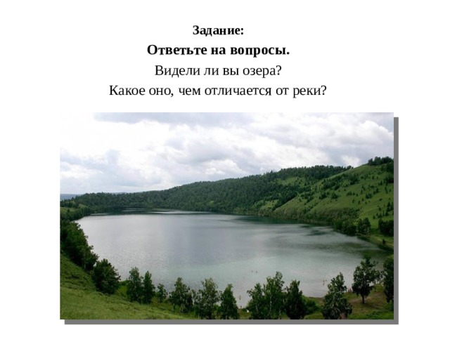 Задание:  Ответьте на вопросы.  Видели ли вы озера?  Какое оно, чем отличается от реки? http://images.yandex.ru/yandsearch?source=wiz&p=1&text=%D0%BE%D0%B7%D0%B5%D1%80%D0%B0&noreask=1&pos=41&lr=50&rpt=simage&img_url=http%3A%2F%2Fwww.biznes-portal.com%2Fimages%2Fnews%2F17307_picture.jpg 
