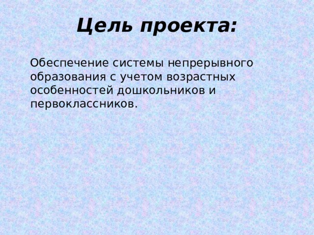 Цель проекта:   Обеспечение системы непрерывного образования с учетом возрастных особенностей дошкольников и первоклассников. 