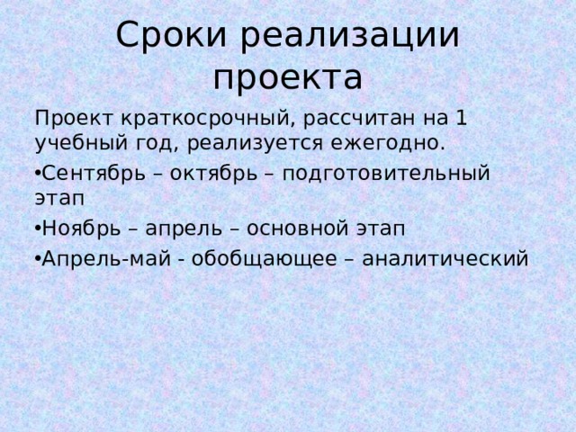 Сроки реализации проекта Проект краткосрочный, рассчитан на 1 учебный год, реализуется ежегодно. Сентябрь – октябрь – подготовительный этап Ноябрь – апрель – основной этап Апрель-май - обобщающее – аналитический  