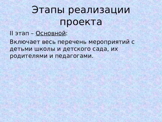 Этапы реализации проекта II этап – Основной : Включает весь перечень мероприятий с детьми школы и детского сада, их родителями и педагогами. 