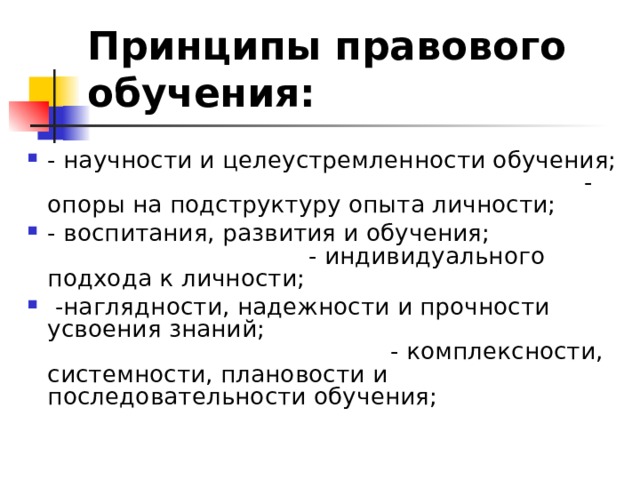 Принципы правового обучения: - научности и целеустремленности обучения; - опоры на подструктуру опыта личности; - воспитания, развития и обучения; - индивидуального подхода к личности;  -наглядности, надежности и прочности усвоения знаний; - комплексности, системности, плановости и последовательности обучения;  