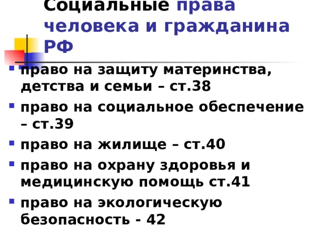 Социальные права человека и гражданина РФ право на защиту материнства, детства и семьи – ст.38 право на социальное обеспечение – ст.39 право на жилище – ст.40 право на охрану здоровья и медицинскую помощь ст.41 право на экологическую безопасность - 42 