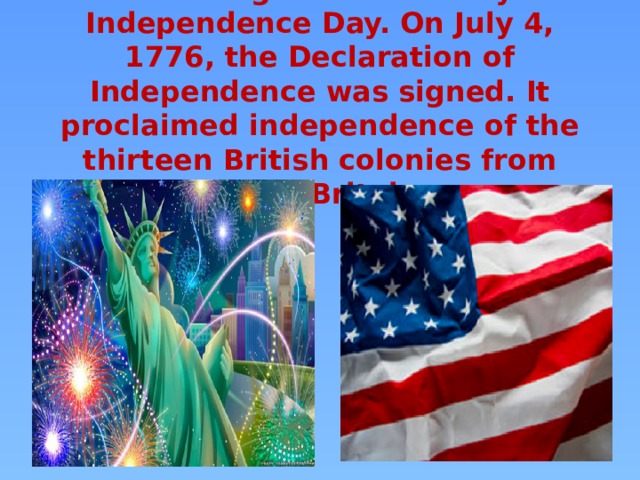  One of the greatest holidays is Independence Day. On July 4, 1776, the Declaration of Independence was signed. It proclaimed independence of the thirteen British colonies from Great Britain.   