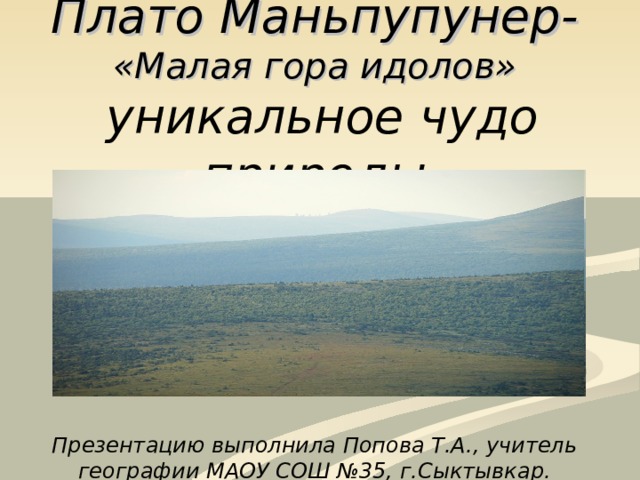 Плато Маньпупунер -  «Малая гора идолов»   уникальное чудо природы      Презентацию выполнила Попова Т.А., учитель географии МАОУ СОШ №35, г.Сыктывкар.  2013 год 