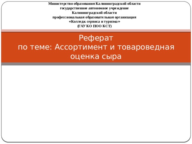 Министерство образования Калининградской области государственное автономное учреждение Калининградской области профессиональная образовательная организация « Колледж сервиса и туризма » (ГАУ КО ПОО КСТ) Реферат  по теме: Ассортимент и товароведная оценка сыра 