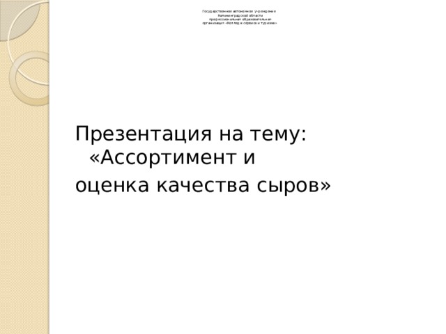  Государственное автономное учреждение  Калининградской области  профессиональная образовательная  организация «Колледж сервиса и туризма»   Презентация на тему: «Ассортимент и оценка качества сыров» 