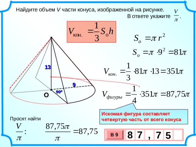  Найдите объем V части конуса, изображенной на рисунке.  В ответе укажите . 13 9 90 0 О Искомая фигура составляет четвертую часть от всего конуса Просят найти 8 , 7 7 5 В 9 х 3 х 1 0 