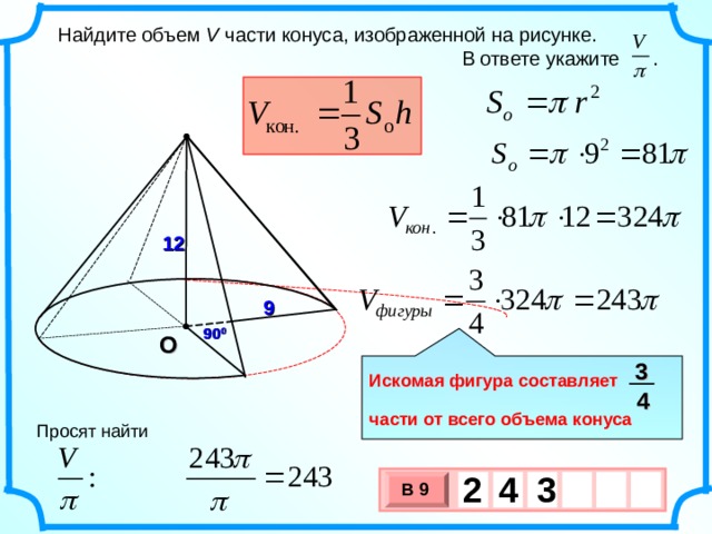  Найдите объем V части конуса, изображенной на рисунке.  В ответе укажите . 12 9 90 0 О 3  Искомая фигура составляет  части от всего объема конуса 4 Просят найти 2 3 4   В 9 х 3 х 1 0 