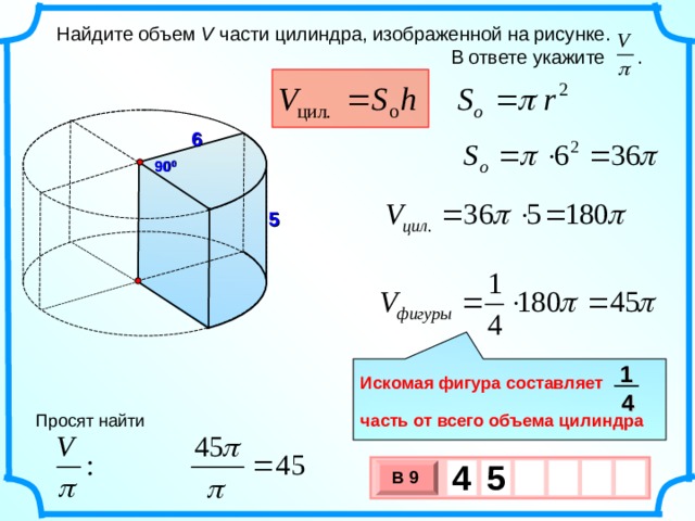  Найдите объем V части цилиндра, изображенной на рисунке.  В ответе укажите . 6 90 0 5 1  Искомая фигура составляет  часть от всего объема цилиндра 4 Просят найти 4  5   В 9 х 3 х 1 0 
