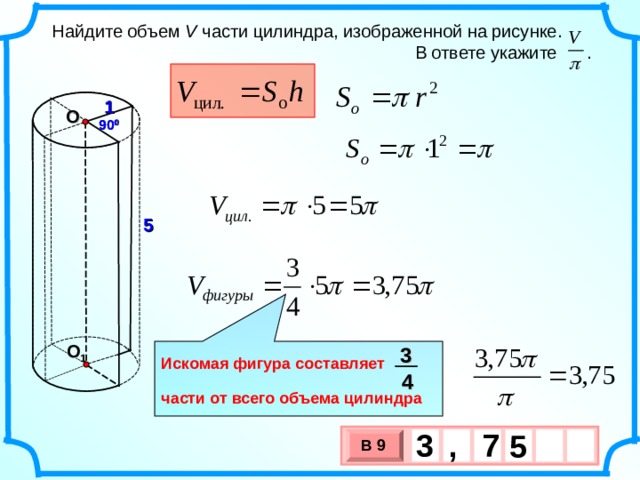  Найдите объем V части цилиндра, изображенной на рисунке.  В ответе укажите . 1 О 90 0 5 О 1 3  Искомая фигура составляет  части от всего объема цилиндра 4 3 7 , 5  В 9 х 3 х 1 0 