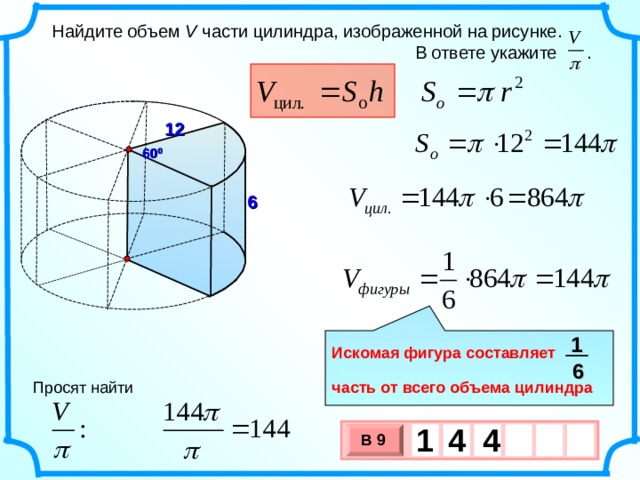  Найдите объем V части цилиндра, изображенной на рисунке.  В ответе укажите . 12 60 0 6 1  Искомая фигура составляет  часть от всего объема цилиндра 6 Просят найти 1 4 4   В 9 х 3 х 1 0 