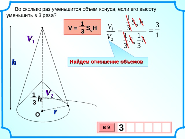 Во сколько раз уменьшится объем конуса, если его высоту уменьшить в 3 раза? 1 V =  S o H 3 V 1    h Найдем отношение объемов V 2   1 h 3 r О 3   В 9 х 3 х 1 0 