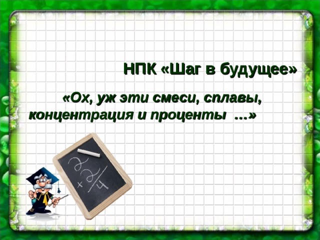    НПК «Шаг в будущее»  «Ох, уж эти смеси, сплавы, концентрация и проценты …» 