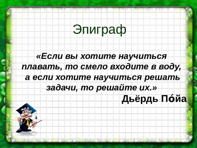 Эпиграф «Если вы хотите научиться плавать, то смело входите в воду,  а если хотите научиться решать задачи, то решайте их.» Дьёрдь По́йа 