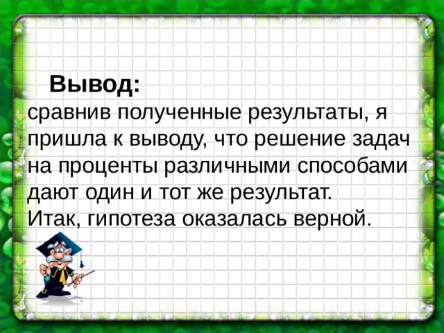 Вывод:  сравнив полученные результаты, я пришла к выводу, что решение задач на проценты различными способами дают один и тот же результат.  Итак, гипотеза оказалась верной. 