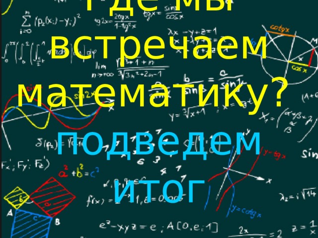 Где мы встречаем математику?  подведем итог 