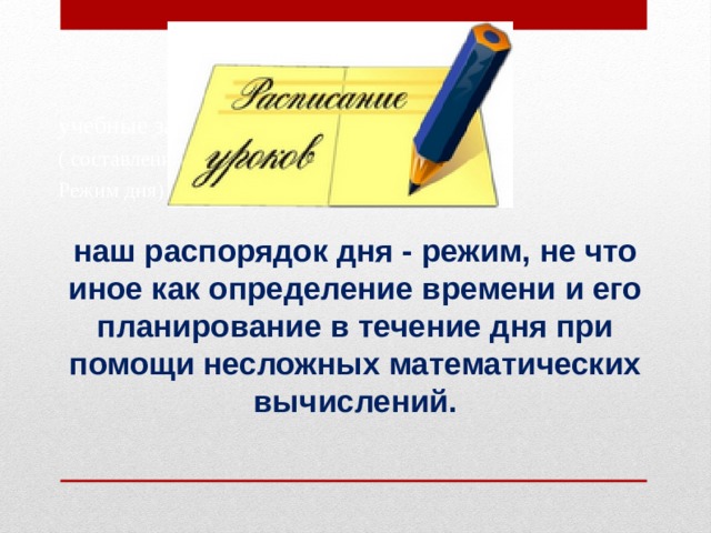 учебные заведения ( составление расписаний, Режим дня) наш распорядок дня - режим, не что иное как определение времени и его планирование в течение дня при помощи несложных математических вычислений. 