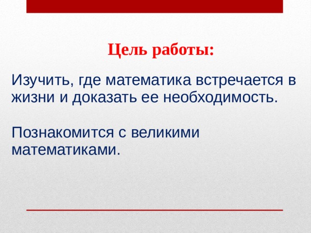 Цель работы: Изучить, где математика встречается в жизни и доказать ее необходимость. Познакомится с великими математиками. 